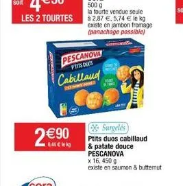 les 2 tourtes  2€90  6,44 € le kg  pescanova ptits ducs  cabillaud  zxt soate homes  s  surgelés  ptits duos cabillaud  & patate douce  pescanova  x 16, 450 g  existe en saumon & butternut 