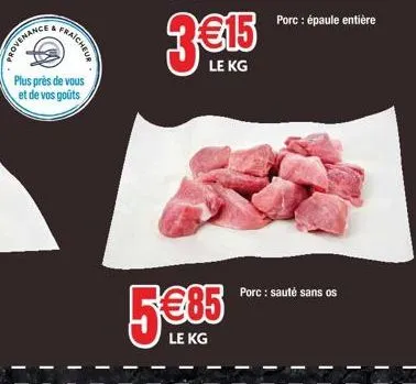 provenance  fraicheur  plus près de vous et de vos goûts  3€15  le kg  5€85  le kg  porc: épaule entière  porc: sauté sans os 
