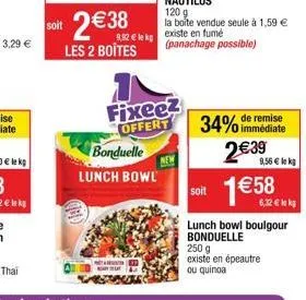 soit  2 € 38  9,92 € le kg  les 2 boîtes  lunch bowl  fixeez  offert bonduelle  remise  34% immédiate 2€39  9,56 € lek  1€50 ch  lunch bowl boulgour bonduelle  250 g existe en épeautre  ou quinoa  soi