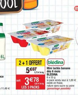 6L  11548  soit  2+1 OFFERT blédina  5€67  1545  LES 3 PACKS  5,73 € kg  3 € 78 78  lactis  Mini lactés banane dès 6 mois BLÉDINA 6 x 55 g le pack vendu seul à 1,89 €  nature sans sucre ou poire (pana