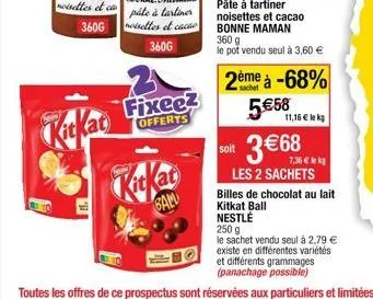 kitkat  kitkat  ball  fixeez  offerts  soit  pâte à tartiner noisettes et cacao bonne maman 360 g  le pot vendu seul à 3,60 €  2ème à -68%  5€58  3 €68  les 2 sachets  11,16 € lekp  7,36 € kk  billes 