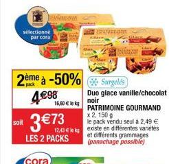 sélectionné par cora  2ème à -50% Surgelés 4€98  16,60 € lekg  PATRIMOINE GOURMAND  x 2, 150 g  le pack vendu seul à 2,49 €  soit 12,43 € le kg existe en différentes variétés  LES 2 PACKS  et différen