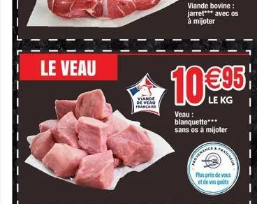 le veau  viande de veau française  viande bovine: jarret*** avec os à mijoter  provenance  10 €95  le kg  veau : blanquette*** sans os á mijoter  fraicheur  plus près de vous  et de vos goûts 