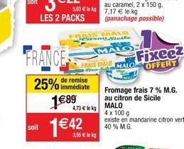 FRANCE  soit  € lokg  immédiate  25% de remise 1€89  1 €42  FRAIS MALO Heutron Steife  MALO  FRAIS MALD  4  4,73 € lekg  3,55 € le kg  Fromage frais 7% M.G. au citron de Sicile MALO  4 x 100 g  existe