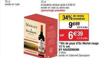 merlot haussmann  m  remise  34% immédiate 9€69  soit 6€39  3,23€ le tre  2,13 € le litre  vin de pays d'oc merlot rouge  13 % vol.  by haussmann  3 litres  existe en cabernet sauvignon 