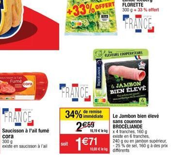 vossonà Fa  Fumé  cora 300 g existe en saucisson à l'ail  Cora  FRANCE  soit  remise  34% immédiate  BROCÈLIANDE  2€59  1 €71  CLEVEURS COOPERATEURS  16,19 € le kg x 4 tranches, 160 g. existe en 6 tra