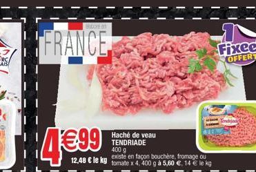 boren  FRANCE.  4€99  Haché de veau TENDRIADE  400 g  existe en façon bouchère, fromage ou 12,48 € le kg tomate x 4, 400 g à 5,60 €, 14 € le kg 