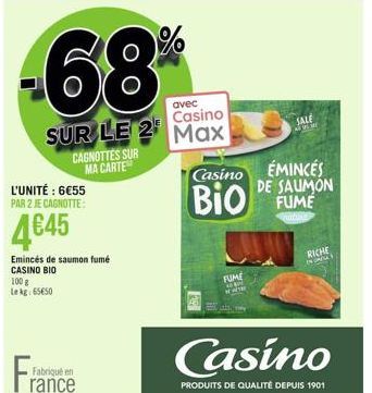 avec Casino  SUR LE 2 Max  L'UNITÉ : 6€55 PAR 2 JE CAGNOTTE:  4€45  Emincés de saumon fumé CASINO BIO  100 g Lekg: 65€50  CAGNOTTES SUR MA CARTE  Fabriqué en  rance  1%  Casino  BIO FUME  FUME  Casino