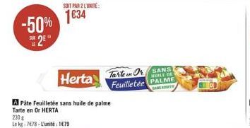 -50% 25°  SOIT PAR 2 L'UNITE:  1634  Herta  A Páte Feuilletée sans huile de palme  Tarte en Or HERTA  230 g  Le kg 7678-L'unité: 1€79  Tarten Or SANS Feuilletée PALME  MOHLE DE  SANSACT 