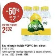 soit par 2 l'unite:  2692  -50% 0068 2e  eau minerale fruitée volvic zest citron 6x50 cl (31)  autres variétés ou poids disponibles à des prix différents le litre : 1430-l'unité: 3€89  volvic  zest 