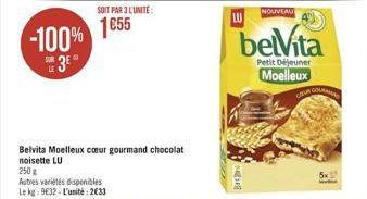 -100%  3  LE  250g  Autres variétés disponibles Le kg: 932-L'unité: 2€33  SOIT PAR 3 L'UNITE:  1055  Belvita Moelleux cœur gourmand chocolat noisette LU  BARNEVE  NOUVEAU  belVita  Petit Déjeuner  Moe