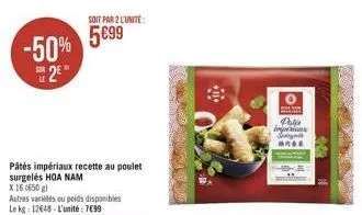 -50% 2⁹  pâtés impériaux recette au poulet surgelés hoa nam  x 16 (650 g)  autres variétés ou poids disponibles le kg: 12648-l'unité 7099  soit par 2 l'unite:  5699  o  s  pata imperions s and6  