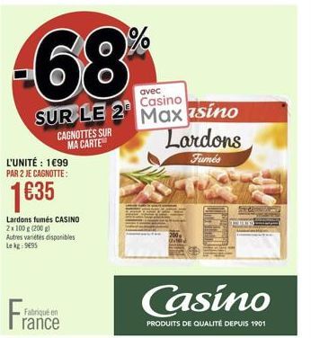 -68  avec  SUR LE 2 Casino  L'UNITÉ : 1€99 PAR 2 JE CAGNOTTE:  1€35  Lardons fumés CASINO 2x100 g (200 g) Autres variétés disponibles Lekg: 9695  CAGNOTTES SUR MA CARTE  Fabriqué en  rance  Max sino L