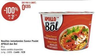 SOIT PAR 3 L'UNITÉ:  -100% 085  35 3  Nouilles instantanées Saveur Poulet APOLLO dan Bol  85 g  Autres variétés disponibles  Le kg 15606-L'unité: 128  APOLLO  dan  Böl  On Flavour IT NOODLES  Pole  NO