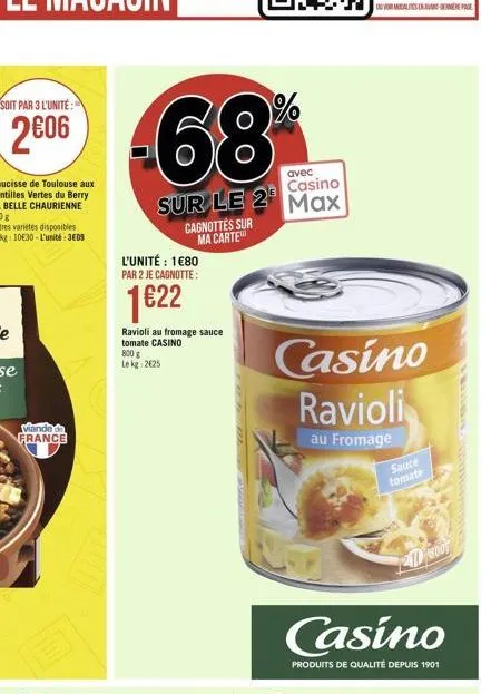 viande de france  68  avec casino  sur le 2 max  l'unité : 1€80 par 2 je cagnotte:  1€22  ravioli au fromage sauce tomate casino  800 g  le kg 2€25  cagnottes sur ma carte  casino  ravioli  au fromage