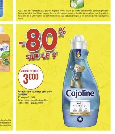 -80%  sur le 2  soit par 2 l'unité  3€00  assuplissant fraicheur pétillante cajoline  45 lavages (1.125 u  autres varietés ou poids disponibles le litre 4644-l'unité: 499  "du 22 atau 4 septembre 2022