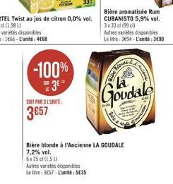 -100%  3E  SOIT PAR 3 L'UNITÉ:  3€57  Bière aromatisée Rum CUBANISTO 5,9% vol. 3x33 cl (99 cl)  Autres variétés disponibles Le litre: 354-L'unité:3€90  Ani  Goudale  Bière blonde à l'Ancienne LA GOUDA