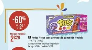 -60% 25  soit par 2 l'unite:  2€29  a petits filous tubs aromatisés panachés yoplait  15 x 37 g (555)  autres variétés ou poids disponibles le kg: 5689-l'unité:3€27  peliti filout  tubs  offre  repert