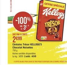 -100% 3⁰°  SOIT PAR JEUNITE:  2699  Céréales Trésor KELLOGG'S  Chocolat Noisettes  750 g  Autres varietés disponibles  Le kg 599 L'unité: 4649  OFFRE SPÉCIALE  Kelloy  TRESOR 