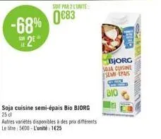 -68%  2  soit par 2 lunite  0€83  soja cuisine semi-épais bio bjorg 25 cl  autres variétés disponibles à des prix différents le litre: 5600-l'unité 1625  bjorg soja cuisine sem-epais  bio 