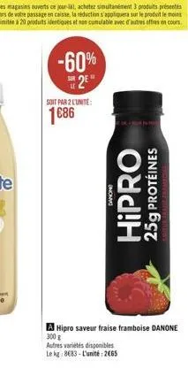 -60%  2  soit par 2 l'unité:  1686  danone  hipro 25g protéines  autres variétés disponibles  le kg: 8683-l'unité 2665  a hipro saveur fraise framboise danone 300 g 