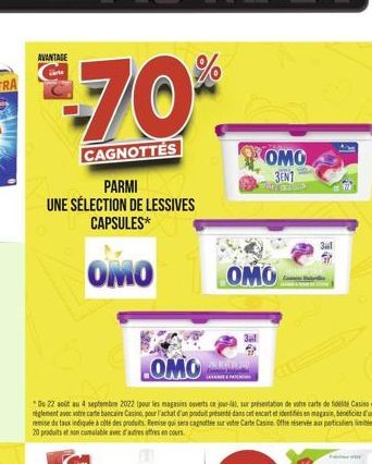 AVANTAGE  70%  CAGNOTTES  PARMI  UNE SÉLECTION DE LESSIVES CAPSULES*  OMO  OMO  Du 22 août au 4 septembre 2022 (pour les magasins ouverts ce jour-la), sur présentation de votre carte de fidel Casino r