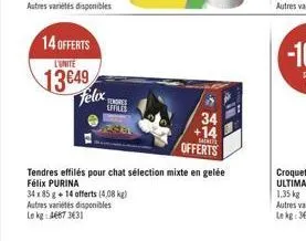 14 offerts  l'unite  13649 felix  tenores  lffiles  34 x 85 g +14 offerts (4,08 kg)  autres variétés disponibles  le kg: 44073631  34 +14  ta  offerts  tendres effilés pour chat sélection mixte en gel