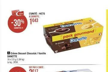 l'unité : 4€75  je cagnotte  -30% 1643  canottes  a crème dessert chocolat/vanille danette 16x 115 g (1.84 kg) lekg: 2658  pack gourmand -- danette  pack gourmand: danette  de chocola 