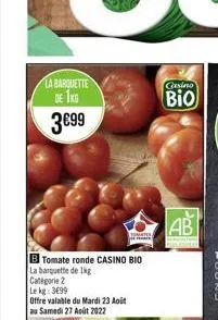 la barquette de 1kg  3€99  tomate ronde casino bio la barquette de 1kg  categorie 2  le kg: 3699  offre valable du mardi 23 aoit  au samedi 27 août 2022  casino  bio  ab  t 