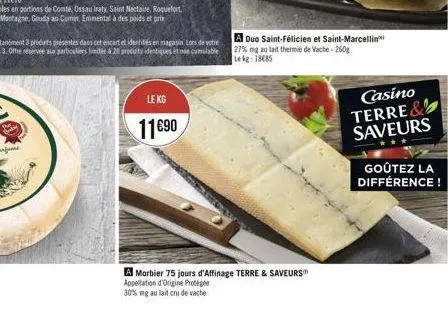 le kg  11€90  a duo saint-félicien et saint-marcellin 27% mg au lait thermie de vache-260g le kg: 18€85  a morbier 75 jours d'affinage terre & saveurs appellation d'origine protégée  30% mg au lait cr