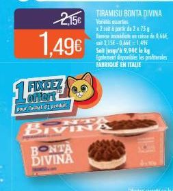 1FM  2,15€  1,49€  FIXEEZ artert  pour l'achat d1 produit  BIVINA  BONTA DIVINA  TIRAMISU BONTA DIVINA Varietes satis  x 2 soit à partir de 2 x 75g Remise immédiate an caisse de 0,66€ soit 2,15-0,66€ 