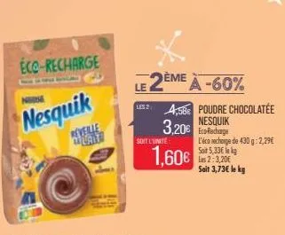 eco-recharge  nesquik  reveille  soit l'unité  1,60€  le 2ème à -60%  les 24,58€ poudre chocolatée nesquik  3,20€ a  l'éco recharge de 430 g: 2,29€ soit 5,33€ lekg las 2:3,20€ sait 3,73€ le kg 