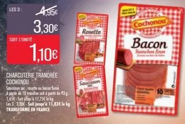 les 3:  soit l'unité  4,95€  3,30€  1.10€  charcuterie tranchée cochonou  saucisson sec, resette ou bacon fumé  a partir de 10 tranches soit à partir de 93 g:  1,65€-sot jusqu'à 17,75€ le kg  les 3:3,