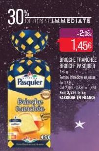 30%  DE REMISE IMMEDIATE  WELCO  Pasquier  Brioche tranchée  450  2,08€  1,45€  BRIOCHE TRANCHÉE BRIOCHE PASQUIER 450 g Remise inimidate et caisse de 0,63€ soit 2,086-0,63-1,45€ Soit 3,23€ le kg FABRI