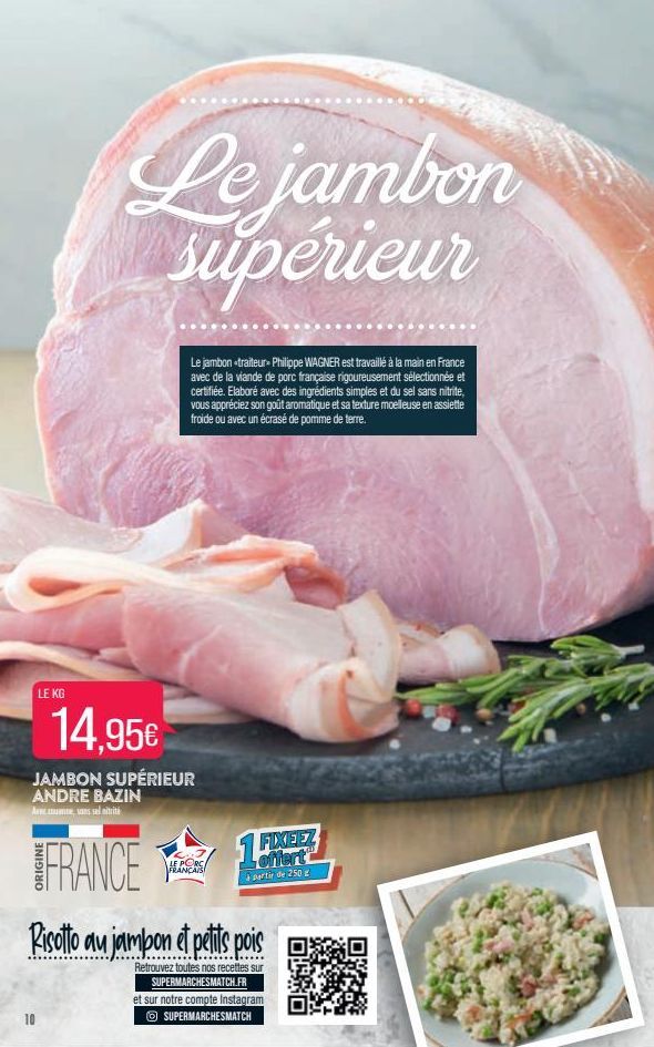 LE KG  Le jambon supérieur  10  Le jambon-traiteur - Philippe WAGNER est travaillé à la main en France avec de la viande de porc française rigoureusement sélectionnée et certifiée. Elaboré avec des in
