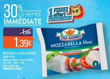 30%  de remise 1 immédiate  1,99€  1.39€  mozzarella casa azzurra cylindre 250 g  remise immédiate en cause de 0,60€ sat 1,99€ -0,60€ = 1,39€ soit 5,56€ le kg fabriqué en italie  offert  pour achat d'