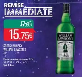 immediate  17.50€  15,75€  scotch whisky william lawson's  40⁰  11  remise immédiate en caisse de 1,75€, soit 17,50€-1,75€ = 15,75€ soit 1 litre  william lawsons  med st 