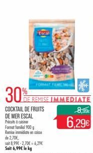 30%  Escal  DE REMISE IMMEDIATE  COCKTAIL DE FRUITS DE MER ESCAL Précuts à cuisiner Format fondial 900g Remise immédiate en caisse de 2,70€, soit 8,99€ -2,70€ = 6,29€ Soit 6,99€ le kg  FAMILIA  8,99€ 