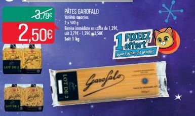 LOT DE  LOT ON  3,79€  2,50€  LOT DE 2  PÂTES GAROFALO  Variétés sorties 2 x 500 g  Remise immédiate en calle de 1,29€, soit 3,79€-1,29€ 2,50€  Soit 1 kg  FIXEEZ  pour l'achat d'1 produit  Garofalo 
