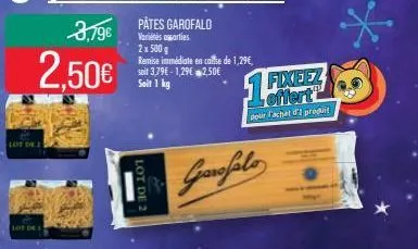 lot de  lot on  3,79€  2,50€  lot de 2  pâtes garofalo  variétés sorties 2 x 500 g  remise immédiate en calle de 1,29€, soit 3,79€-1,29€ 2,50€  soit 1 kg  fixeez  pour l'achat d'1 produit  garofalo 