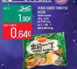 LES 3:  SOIT L'UNITÉ:  2,85€  1,90€  0,64€  NISSIN  DEMAE RAMEN  DEMAE RAMEN TONKOTSU NISSIN  Variétés assorties  100 g: 0,95€ Sait 9,50€ le kg Les 3:1,90€ + Seit 6,34€ le kg 