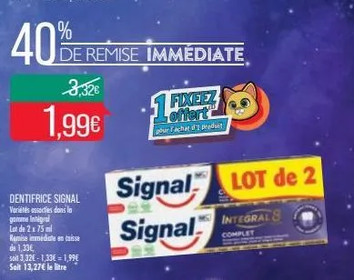 40%  dentifrice signal variétés assorties dans la gamme integral lot de 2 x 75 ml  3,32€  1,99€  de remise immédiate  12  fixeez offert pour l'achat d' produit  signal  signal  lot de 2  integral 8  c