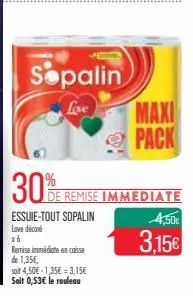 30%  essuie-tout sopalin  love décoré x6  remise immédiate en caisse de 1,35€,  soit 4,50€ 1,35€=3,15€ soit 0,53€ le rouleau  sopalin  love  de remise immediate  maxi  pack  4,50€  3,15€ 