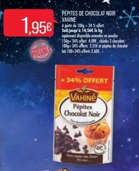 1,95€  panachage  possible  pépites de chocolat noir vahine  a partir de 100g + 34% offert soit, jusqu'à 14,56€ le kg également disponible amandes en poudre  150g+ 34% offert 4.09€, chunks 3 chocolats