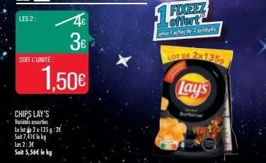 les 2:  soit l'unité:  chips lay's variés assorties  le lot de 2 x 135g: 2€  soit 7,41€ le kg  les 2:3€  soit 5,56€ le kg  1,50€  4€  3€  lot de  1 fixeez  pour l'achat de 2 produits  2x1359  lay's  b