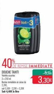 ahiti lot-3  40%  EFECHAN  DE REMISE IMMEDIATE 5,50€  3,30€  DOUCHE TAHITI Variés assorties 3 x 250 ml  Remise immédiate en caisse de 2,20€,  soit 5,50€ 2,20€=3,30€ Soit 4,40€ le litre 