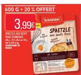 600 G + 20% OFFERT  3.99€  SPAETZLE AUX OEUFS FRAIS SCHNEIDER 600 g + 20% offertsoit 720g Seit 5,55€ le kg TRANSFORME EN FRANCE  L-67  Schneider  Minal  SPAETZLE  aux aufs frais  byd 