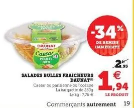 daunat caesar  poulet roti  salades bulles fraicheurs  daunat  -34%  de remise immediate  2.95  €  ,94  le produit  caesar ou parisienne ou l'océane  la barquette de 250g  le kg 7,76 €  commerçants au