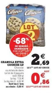 gro  granola granola  -68%  de remise immediate sur le lot au choix  1,69  chocolat le 1 lot au choix ou éclats de daim  soit  le lot de 2 paquets  (soit 368 g)  le kg 7,31 €  € ,86  le kg des 2: 4,82