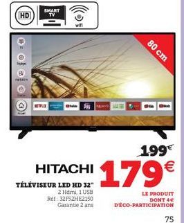 - G  HD  te  SMART TV  NETFLEX  wifi  HITACHI  TÉLÉVISEUR LED HD 32"  2 Hdmi, 1 USB Ref: 32F52HE2150 Garantie 2 ans  80 cm  1.99€  179€  LE PRODUIT DONT 4€  DECO-PARTICIPATION  75 